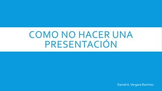 COMO NO HACER UNA
PRESENTACIÓN
DanielA.Vergara Ramírez
 