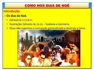 Introdução.
– Os dias de Noé.
• Gênesis 6:1-7 e 6:11.
• Ilustração: Gênesis 19: 23-25 – Sodoma e Gomorra.
• Deus não suportou a corrupção generalizada e destruiu a terra.
COMO NOS DIAS DE NOÉ
