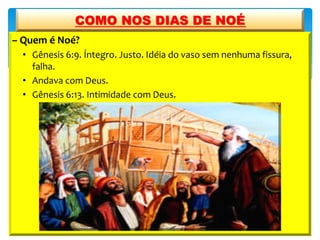 – Quem é Noé?
• Gênesis 6:9. Íntegro. Justo. Idéia do vaso sem nenhuma fissura,
falha.
• Andava com Deus.
• Gênesis 6:13. Intimidade com Deus.
COMO NOS DIAS DE NOÉ