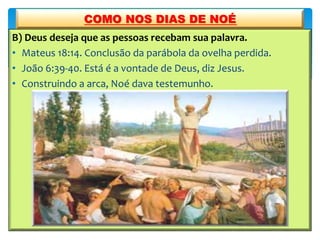 B) Deus deseja que as pessoas recebam sua palavra.
• Mateus 18:14. Conclusão da parábola da ovelha perdida.
• João 6:39-40. Está é a vontade de Deus, diz Jesus.
• Construindo a arca, Noé dava testemunho.
COMO NOS DIAS DE NOÉ
