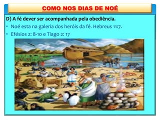 D) A fé dever ser acompanhada pela obediência.
• Noé esta na galeria dos heróis da fé. Hebreus 11:7.
• Efésios 2: 8-10 e Tiago 2: 17
COMO NOS DIAS DE NOÉ