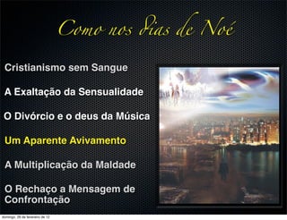 Como nos !as de Noé

 Cristianismo sem Sangue

 A Exaltação da Sensualidade

 O Divórcio e o deus da Música

 Um Aparente Avivamento

 A Multiplicação da Maldade

 O Rechaço a Mensagem de
 Confrontação
domingo, 26 de fevereiro de 12
 