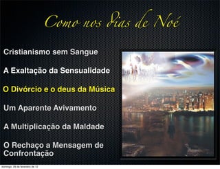 Como nos !as de Noé

 Cristianismo sem Sangue

 A Exaltação da Sensualidade

 O Divórcio e o deus da Música

 Um Aparente Avivamento

 A Multiplicação da Maldade

 O Rechaço a Mensagem de
 Confrontação
domingo, 26 de fevereiro de 12
 