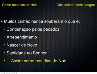 Como nos dias de Noé           Cristianismo sem sangue




• Muitos cristão nunca souberam o que é:
  ‣ Condenação pelos pecados
  ‣ Arrependimento
  ‣ Nascer de Novo
  ‣ Santidade ao Senhor
  ‣ ... Assim como nos dias de Noé!

domingo, 19 de fevereiro de 12
 