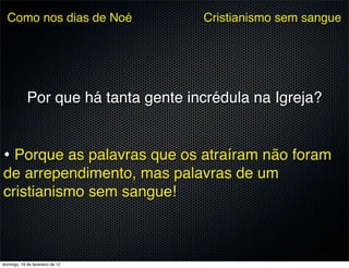 Como nos dias de Noé               Cristianismo sem sangue




            Por que há tanta gente incrédula na Igreja?


• Porque as palavras que os atraíram não foram
de arrependimento, mas palavras de um
cristianismo sem sangue!



domingo, 19 de fevereiro de 12
 