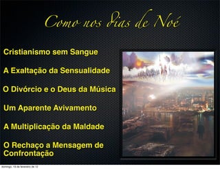 Como nos !as de Noé

 Cristianismo sem Sangue

 A Exaltação da Sensualidade

 O Divórcio e o Deus da Música

 Um Aparente Avivamento

 A Multiplicação da Maldade

 O Rechaço a Mensagem de
 Confrontação
domingo, 19 de fevereiro de 12
 