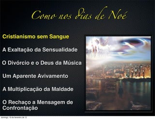 Como nos !as de Noé

 Cristianismo sem Sangue

 A Exaltação da Sensualidade

 O Divórcio e o Deus da Música

 Um Aparente Avivamento

 A Multiplicação da Maldade

 O Rechaço a Mensagem de
 Confrontação
domingo, 19 de fevereiro de 12
 