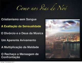 Como nos !as de Noé

 Cristianismo sem Sangue

 A Exaltação da Sensualidade

 O Divórcio e o Deus da Música

 Um Aparente Avivamento

 A Multiplicação da Maldade

 O Rechaço a Mensagem de
 Confrontação
domingo, 19 de fevereiro de 12
 