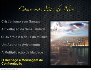 Como nos !as de Noé

 Cristianismo sem Sangue

 A Exaltação da Sensualidade

 O Divórcio e o deus da Música

 Um Aparente Avivamento

 A Multiplicação da Maldade

 O Rechaço a Mensagem de
 Confrontação
segunda-feira, 12 de março de 12
 
