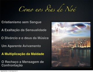 Como nos !as de Noé

 Cristianismo sem Sangue

 A Exaltação da Sensualidade

 O Divórcio e o deus da Música

 Um Aparente Avivamento

 A Multiplicação da Maldade

 O Rechaço a Mensagem de
 Confrontação
segunda-feira, 12 de março de 12
 