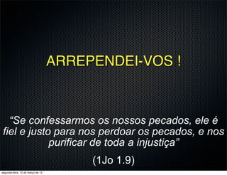 ARREPENDEI-VOS !



   “Se confessarmos os nossos pecados, ele é
 fiel e justo para nos perdoar os pecados, e nos
             purificar de toda a injustiça”
                                        (1Jo 1.9)
segunda-feira, 12 de março de 12
 