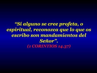 “Si alguno se cree profeta, o
espiritual, reconozca que lo que os
escribo son mandamientos del
Señor”.
(1 CORINTIOS 14.37)

 