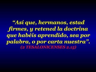 “Así que, hermanos, estad
firmes, y retened la doctrina
que habéis aprendido, sea por
palabra, o por carta nuestra”.
(2 TESALONICENSES 2.15)

 