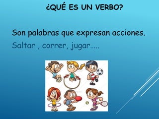 ¿QUÉ ES UN VERBO?
Son palabras que expresan acciones.
Saltar , correr, jugar…..
 