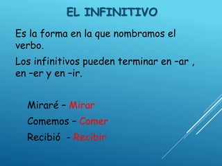 EL INFINITIVO
Es la forma en la que nombramos el
verbo.
Los infinitivos pueden terminar en –ar ,
en –er y en –ir.
Miraré – Mirar
Comemos – Comer
Recibió - Recibir
 