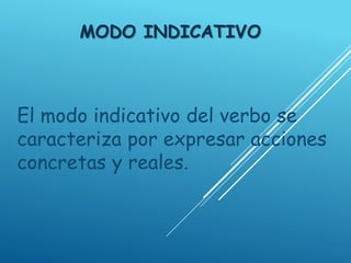 MODO INDICATIVO
El modo indicativo del verbo se
caracteriza por expresar acciones
concretas y reales.
 