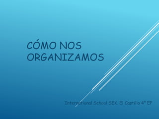 CÓMO NOS
ORGANIZAMOS
International School SEK. El Castillo 4º EP
 