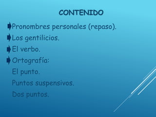 CONTENIDO
Pronombres personales (repaso).
Los gentilicios.
El verbo.
Ortografía:
El punto.
Puntos suspensivos.
Dos puntos.
 