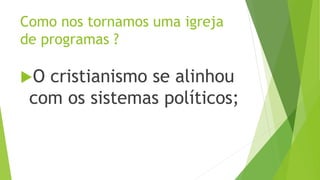 O cristianismo se alinhou
com os sistemas políticos;
Como nos tornamos uma igreja
de programas ?