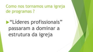 “Líderes profissionais”
passaram a dominar a
estrutura da igreja
Como nos tornamos uma igreja
de programas ?