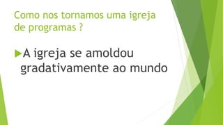 A igreja se amoldou
gradativamente ao mundo
Como nos tornamos uma igreja
de programas ?