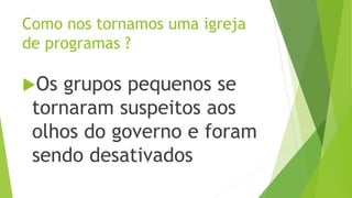 Os grupos pequenos se
tornaram suspeitos aos
olhos do governo e foram
sendo desativados
Como nos tornamos uma igreja
de programas ?