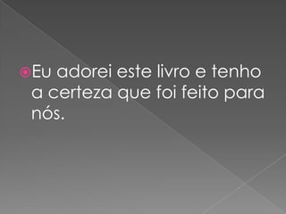 Eu adorei este livro e tenho
 a certeza que foi feito para
 nós.
 