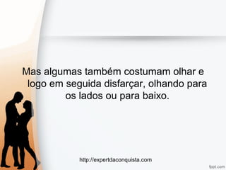 http://expertdaconquista.com
Mas algumas também costumam olhar e
logo em seguida disfarçar, olhando para
os lados ou para baixo.
 