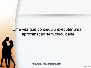 http://expertdaconquista.com
Uma vez que conseguiu executar uma
aproximação sem dificuldade.
 
