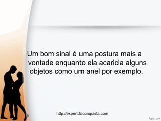 http://expertdaconquista.com
Um bom sinal é uma postura mais a
vontade enquanto ela acaricia alguns
objetos como um anel por exemplo.
 