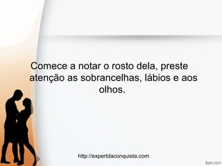 http://expertdaconquista.com
Comece a notar o rosto dela, preste
atenção as sobrancelhas, lábios e aos
olhos.
 