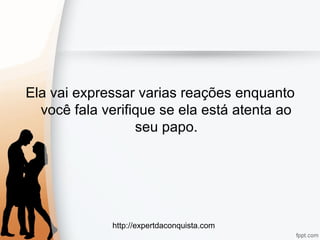 http://expertdaconquista.com
Ela vai expressar varias reações enquanto
você fala verifique se ela está atenta ao
seu papo.
 
