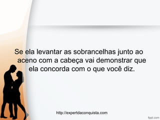 http://expertdaconquista.com
Se ela levantar as sobrancelhas junto ao
aceno com a cabeça vai demonstrar que
ela concorda com o que você diz.
 