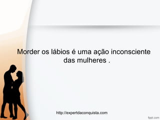 http://expertdaconquista.com
Morder os lábios é uma ação inconsciente
das mulheres .
 