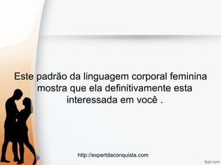 http://expertdaconquista.com
Este padrão da linguagem corporal feminina
mostra que ela definitivamente esta
interessada em você .
 