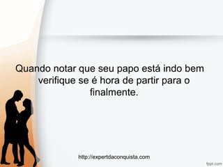 http://expertdaconquista.com
Quando notar que seu papo está indo bem
verifique se é hora de partir para o
finalmente.
 