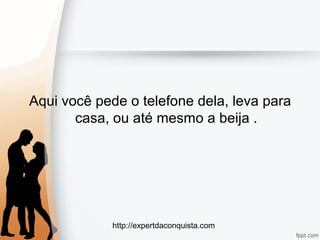 http://expertdaconquista.com
Aqui você pede o telefone dela, leva para
casa, ou até mesmo a beija .
 