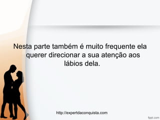 http://expertdaconquista.com
Nesta parte também é muito frequente ela
querer direcionar a sua atenção aos
lábios dela.
 
