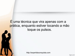 http://expertdaconquista.com
É uma técnica que vira apenas com a
prática, enquanto estiver tocando a mão
toque os pulsos.
 