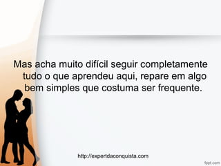 http://expertdaconquista.com
Mas acha muito difícil seguir completamente
tudo o que aprendeu aqui, repare em algo
bem simples que costuma ser frequente.
 