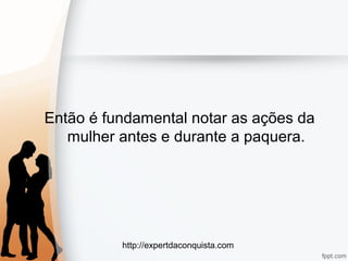 http://expertdaconquista.com
Então é fundamental notar as ações da
mulher antes e durante a paquera.
 