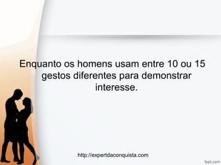http://expertdaconquista.com
Enquanto os homens usam entre 10 ou 15
gestos diferentes para demonstrar
interesse.
 