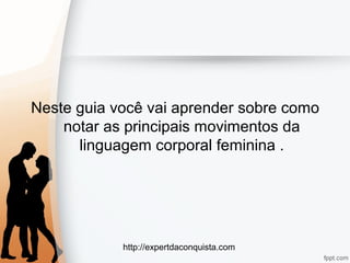 http://expertdaconquista.com
Neste guia você vai aprender sobre como
notar as principais movimentos da
linguagem corporal feminina .
 