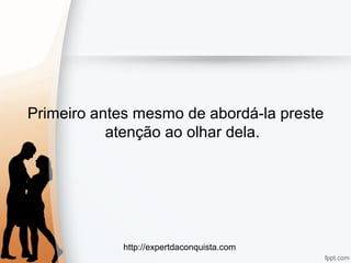 http://expertdaconquista.com
Primeiro antes mesmo de abordá-la preste
atenção ao olhar dela.
 