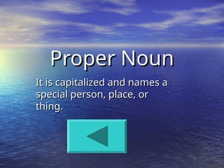 Proper Noun
Proper Noun
It is capitalized and names a
It is capitalized and names a
special person, place, or
special person, place, or
thing.
thing.
 