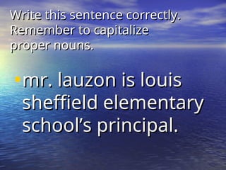 Write this sentence correctly.
Write this sentence correctly.
Remember to capitalize
Remember to capitalize
proper nouns.
proper nouns.
•mr. lauzon is louis
mr. lauzon is louis
sheffield elementary
sheffield elementary
school’s principal.
school’s principal.
 