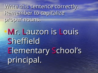 Write this sentence correctly.
Write this sentence correctly.
Remember to capitalize
Remember to capitalize
proper nouns.
proper nouns.
•M
Mr.
r. L
Lauzon is
auzon is L
Louis
ouis
S
Sheffield
heffield
E
Elementary
lementary S
School’s
chool’s
principal.
principal.
 