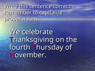 Write this sentence correctly.
Write this sentence correctly.
Remember to capitalize
Remember to capitalize
proper nouns.
proper nouns.
•We celebrate
We celebrate
T
Thanksgiving on the
hanksgiving on the
fourth
fourth T
Thursday of
hursday of
N
November.
ovember.
 