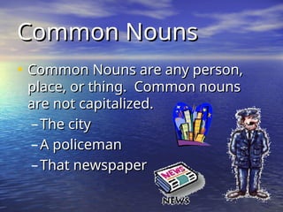 Common Nouns
Common Nouns
• Common Nouns are any person,
Common Nouns are any person,
place, or thing. Common nouns
place, or thing. Common nouns
are not capitalized.
are not capitalized.
– The city
The city
– A policeman
A policeman
– That newspaper
That newspaper
 