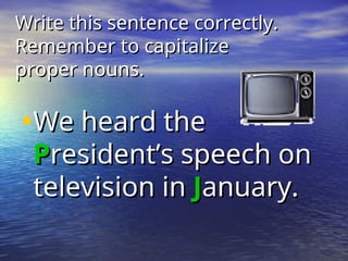 Write this sentence correctly.
Write this sentence correctly.
Remember to capitalize
Remember to capitalize
proper nouns.
proper nouns.
•We heard the
We heard the
P
President’s speech on
resident’s speech on
television in
television in J
January.
anuary.
 